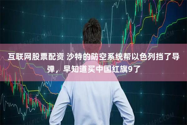 互联网股票配资 沙特的防空系统帮以色列挡了导弹，早知道买中国红旗9了