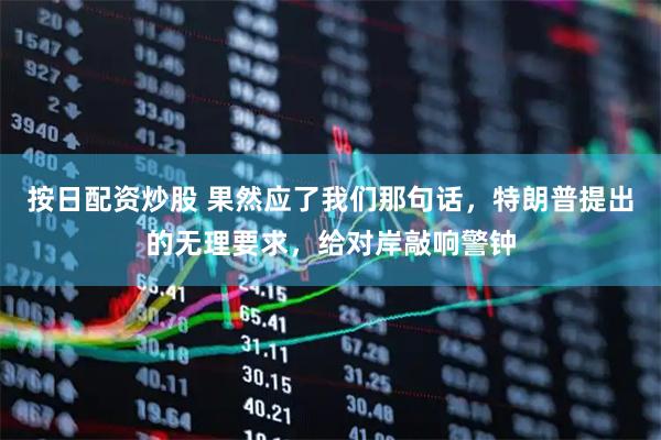 按日配资炒股 果然应了我们那句话，特朗普提出的无理要求，给对岸敲响警钟