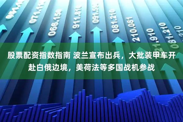 股票配资指数指南 波兰宣布出兵，大批装甲车开赴白俄边境，美荷法等多国战机参战