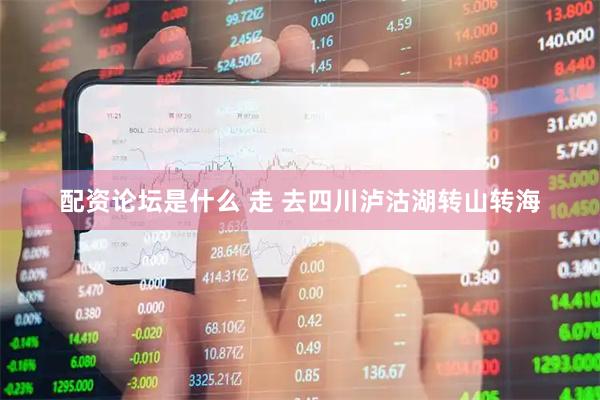 配资论坛是什么 走 去四川泸沽湖转山转海