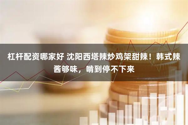 杠杆配资哪家好 沈阳西塔辣炒鸡架甜辣！韩式辣酱够味，啃到停不下来