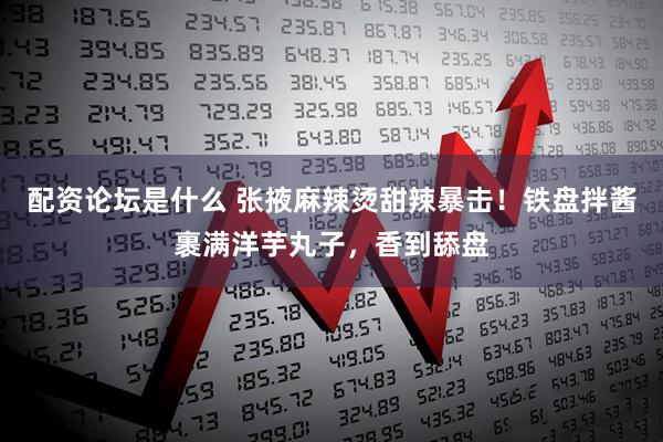 配资论坛是什么 张掖麻辣烫甜辣暴击！铁盘拌酱裹满洋芋丸子，香到舔盘