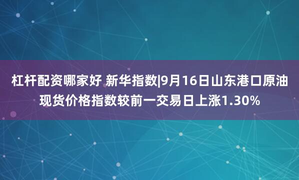 杠杆配资哪家好 新华指数|9月16日山东港口原油现货价格指数较前一交易日上涨1.30%