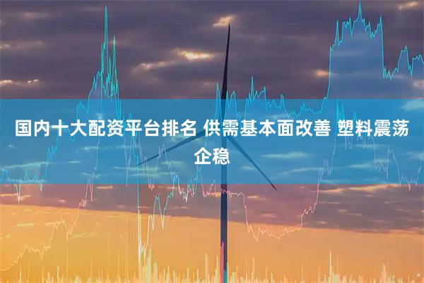 国内十大配资平台排名 供需基本面改善 塑料震荡企稳