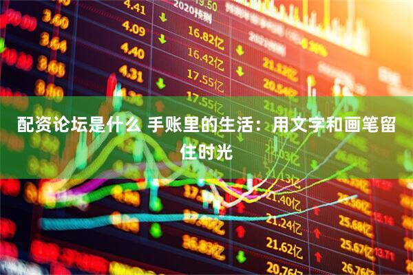 配资论坛是什么 手账里的生活：用文字和画笔留住时光