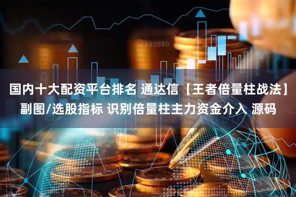 国内十大配资平台排名 通达信【王者倍量柱战法】副图/选股指标 识别倍量柱主力资金介入 源码