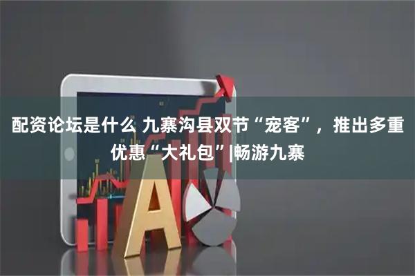 配资论坛是什么 九寨沟县双节“宠客”，推出多重优惠“大礼包”|畅游九寨