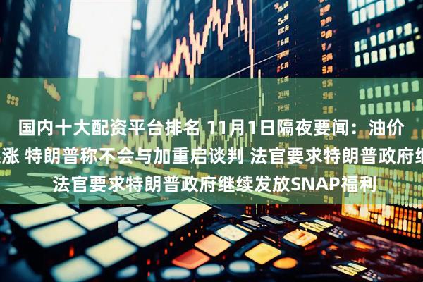 国内十大配资平台排名 11月1日隔夜要闻：油价持稳 美元指数三连涨 特朗普称不会与加重启谈判 法官要求特朗普政府继续发放SNAP福利