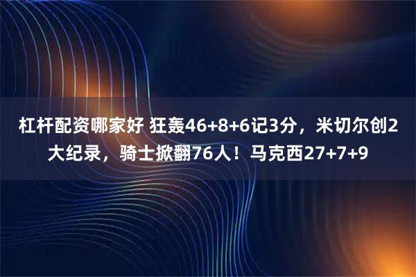 杠杆配资哪家好 狂轰46+8+6记3分，米切尔创2大纪录，骑士掀翻76人！马克西27+7+9