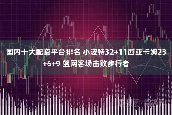 国内十大配资平台排名 小波特32+11西亚卡姆23+6+9 篮网客场击败步行者