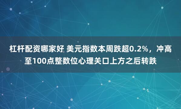 杠杆配资哪家好 美元指数本周跌超0.2%，冲高至100点整数位心理关口上方之后转跌