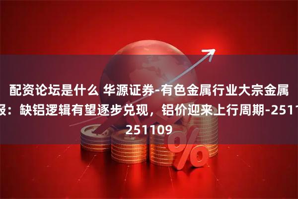 配资论坛是什么 华源证券-有色金属行业大宗金属周报：缺铝逻辑有望逐步兑现，铝价迎来上行周期-251109