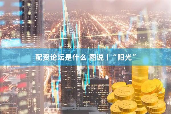 配资论坛是什么 图说丨“阳光”