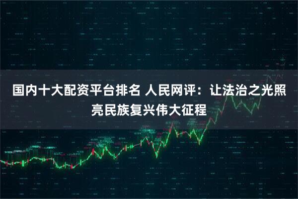 国内十大配资平台排名 人民网评：让法治之光照亮民族复兴伟大征程