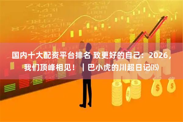 国内十大配资平台排名 致更好的自己：2026，我们顶峰相见！｜巴小虎的川超日记⒂