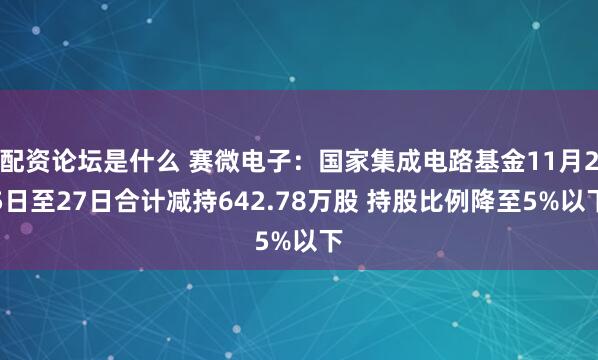 配资论坛是什么 赛微电子：国家集成电路基金11月25日至27日合计减持642.78万股 持股比例降至5%以下