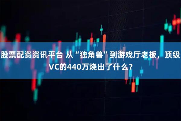 股票配资资讯平台 从“独角兽”到游戏厅老板，顶级VC的440万烧出了什么？