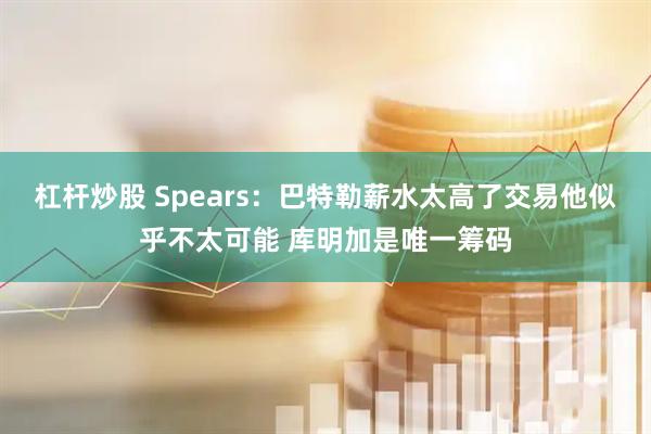 杠杆炒股 Spears：巴特勒薪水太高了交易他似乎不太可能 库明加是唯一筹码