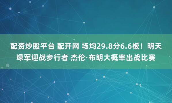 配资炒股平台 配开网 场均29.8分6.6板！明天绿军迎战步行者 杰伦·布朗大概率出战比赛