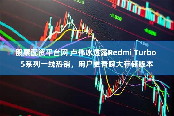 股票配资平台网 卢伟冰透露Redmi Turbo 5系列一线热销，用户更青睐大存储版本