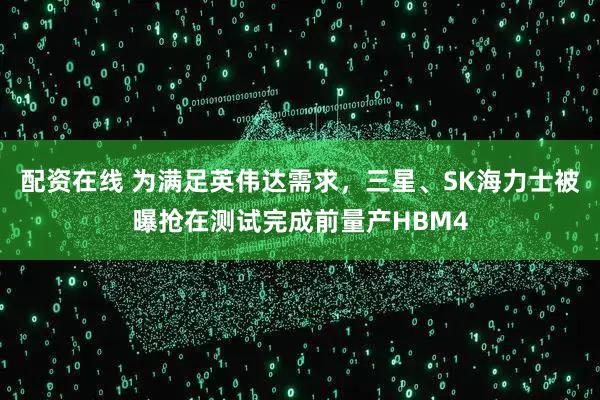 配资在线 为满足英伟达需求，三星、SK海力士被曝抢在测试完成前量产HBM4