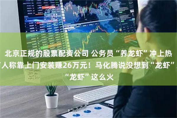 北京正规的股票配资公司 公务员“养龙虾”冲上热搜，有人称靠上门安装赚26万元！马化腾说没想到“龙虾”这么火