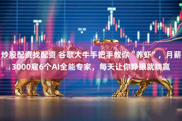 炒股配资找配资 谷歌大牛手把手教你“养虾”，月薪3000雇6个AI全能专家，每天让你睁眼就躺赢