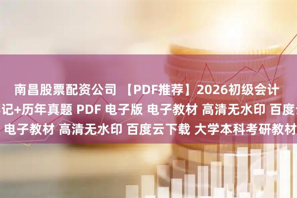 南昌股票配资公司 【PDF推荐】2026初级会计 教材+思维导图+三色笔记+历年真题 PDF 电子版 电子教材 高清无水印 百度云下载 大学本科考研教材