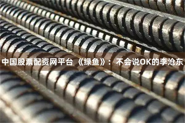 中国股票配资网平台 《绿鱼》：不会说OK的李沧东