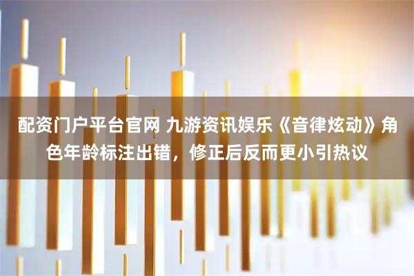 配资门户平台官网 九游资讯娱乐《音律炫动》角色年龄标注出错，修正后反而更小引热议