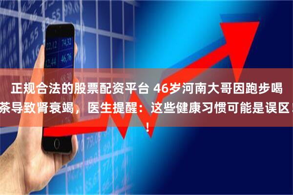 正规合法的股票配资平台 46岁河南大哥因跑步喝茶导致肾衰竭，医生提醒：这些健康习惯可能是误区！
