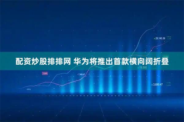 配资炒股排排网 华为将推出首款横向阔折叠