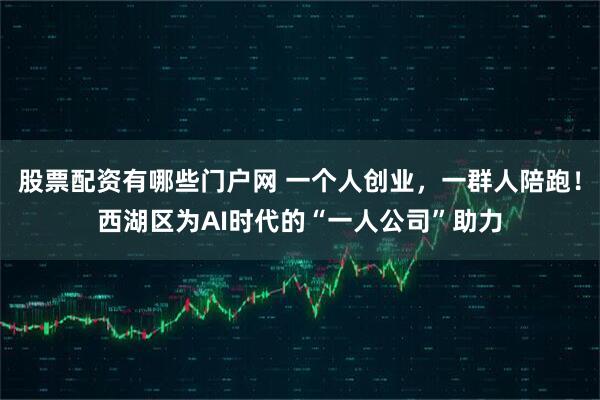 股票配资有哪些门户网 一个人创业，一群人陪跑！西湖区为AI时代的“一人公司”助力